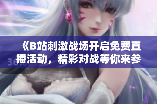 《B站刺激战场开启免费直播活动，精彩对战等你来参与》