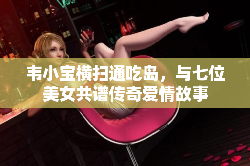 韦小宝横扫通吃岛，与七位美女共谱传奇爱情故事