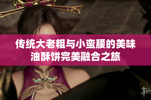 传统大老粗与小蛮腰的美味油酥饼完美融合之旅