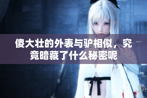 傻大壮的外表与驴相似，究竟暗藏了什么秘密呢
