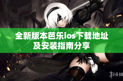 全新版本芭乐ios下载地址及安装指南分享