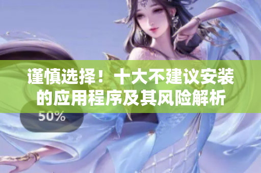 谨慎选择！十大不建议安装的应用程序及其风险解析