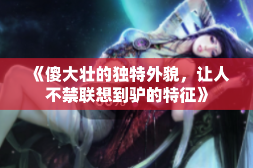 《傻大壮的独特外貌，让人不禁联想到驴的特征》