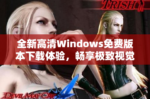 全新高清Windows免费版本下载体验，畅享极致视觉盛宴！