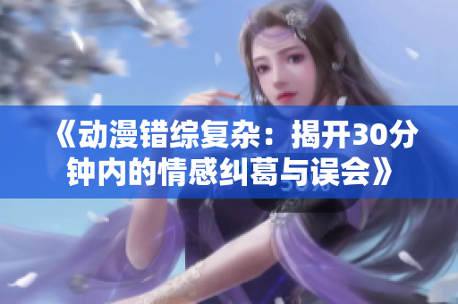 《动漫错综复杂：揭开30分钟内的情感纠葛与误会》