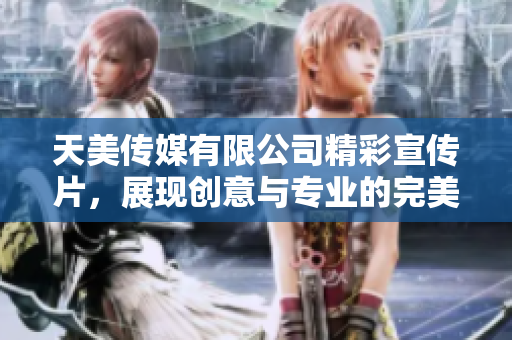 天美传媒有限公司精彩宣传片，展现创意与专业的完美结合