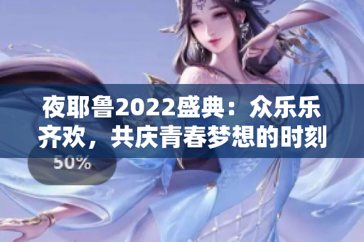 夜耶鲁2022盛典：众乐乐齐欢，共庆青春梦想的时刻
