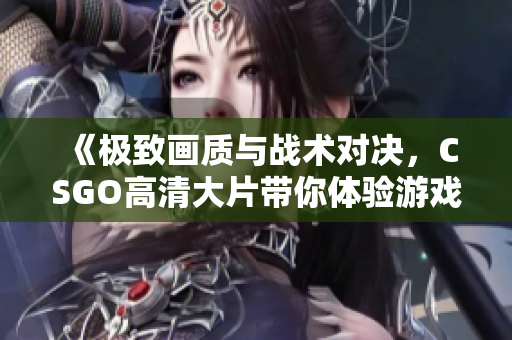 《极致画质与战术对决，CSGO高清大片带你体验游戏巅峰》