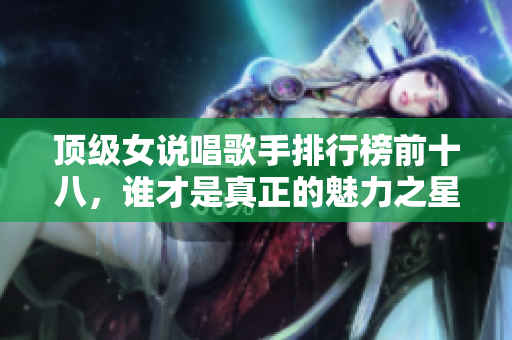 顶级女说唱歌手排行榜前十八，谁才是真正的魅力之星