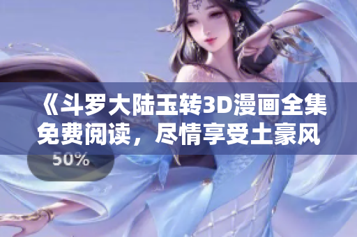 《斗罗大陆玉转3D漫画全集免费阅读，尽情享受土豪风采》