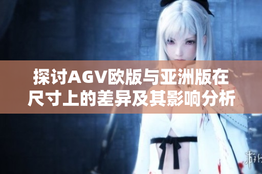 探讨AGV欧版与亚洲版在尺寸上的差异及其影响分析