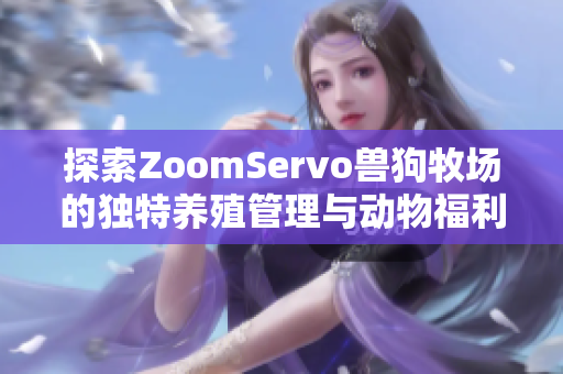 探索ZoomServo兽狗牧场的独特养殖管理与动物福利实践