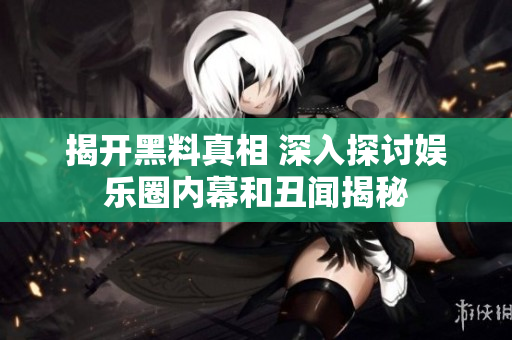 揭开黑料真相 深入探讨娱乐圈内幕和丑闻揭秘