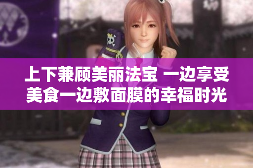 上下兼顾美丽法宝 一边享受美食一边敷面膜的幸福时光