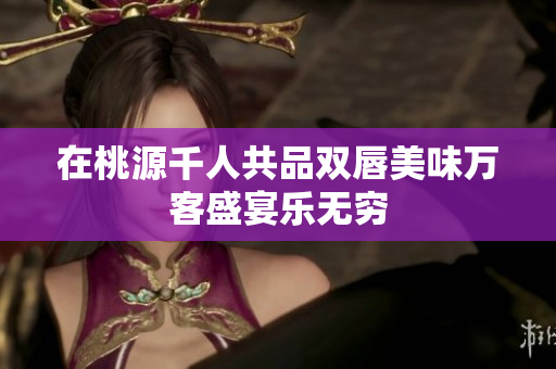 在桃源千人共品双唇美味万客盛宴乐无穷