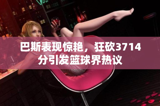 巴斯表现惊艳，狂砍3714分引发篮球界热议