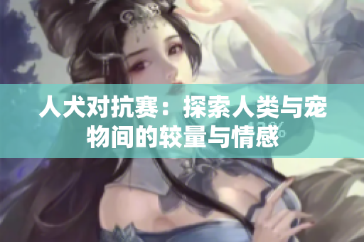 人犬对抗赛：探索人类与宠物间的较量与情感