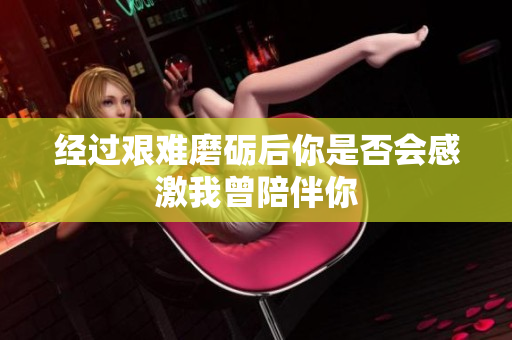 经过艰难磨砺后你是否会感激我曾陪伴你