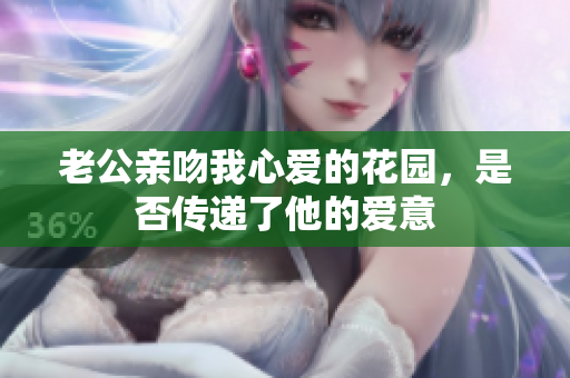 老公亲吻我心爱的花园，是否传递了他的爱意