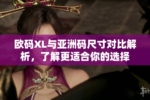 欧码XL与亚洲码尺寸对比解析，了解更适合你的选择