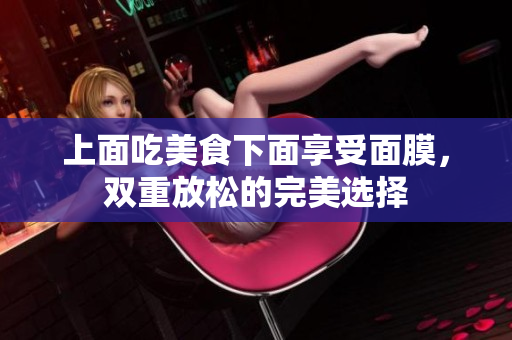 上面吃美食下面享受面膜，双重放松的完美选择
