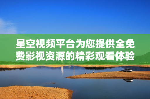 星空视频平台为您提供全免费影视资源的精彩观看体验