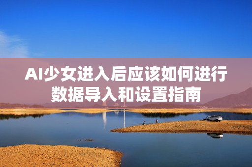 AI少女进入后应该如何进行数据导入和设置指南