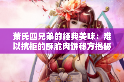 萧氏四兄弟的经典美味：难以抗拒的酥脆肉饼秘方揭秘
