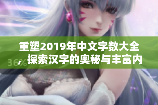 重塑2019年中文字数大全，探索汉字的奥秘与丰富内涵