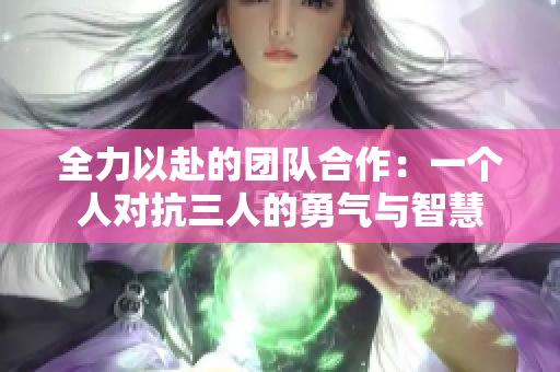 全力以赴的团队合作：一个人对抗三人的勇气与智慧