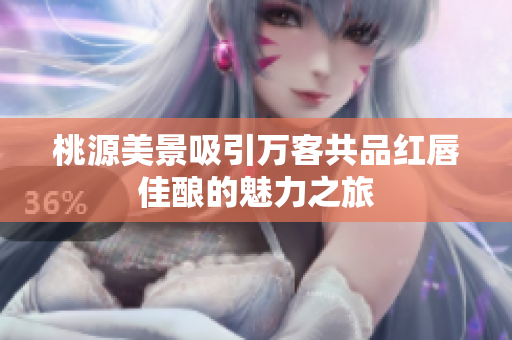 桃源美景吸引万客共品红唇佳酿的魅力之旅