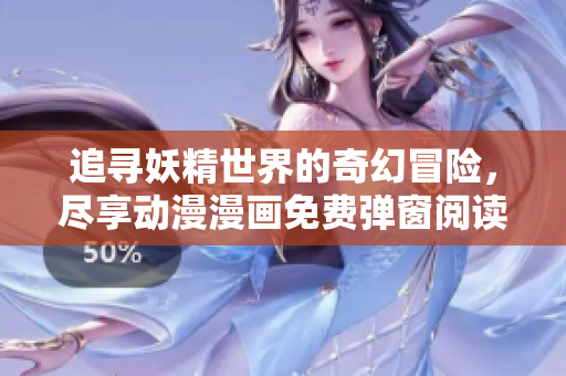 追寻妖精世界的奇幻冒险，尽享动漫漫画免费弹窗阅读