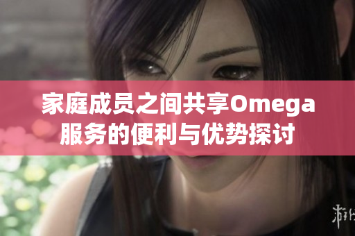 家庭成员之间共享Omega服务的便利与优势探讨