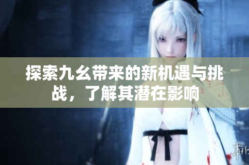探索九幺带来的新机遇与挑战，了解其潜在影响