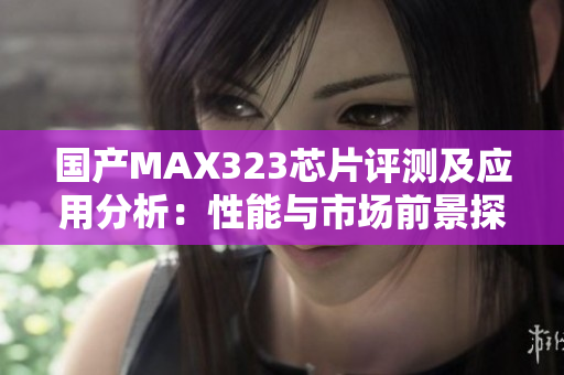 国产MAX323芯片评测及应用分析：性能与市场前景探讨