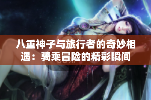 八重神子与旅行者的奇妙相遇：骑乘冒险的精彩瞬间