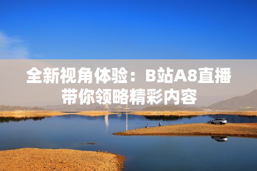 全新视角体验：B站A8直播带你领略精彩内容