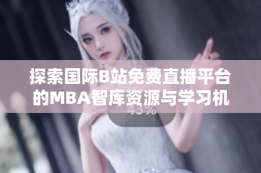 探索国际B站免费直播平台的MBA智库资源与学习机会