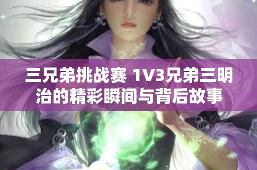 三兄弟挑战赛 1V3兄弟三明治的精彩瞬间与背后故事