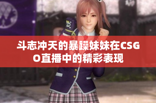 斗志冲天的暴躁妹妹在CSGO直播中的精彩表现