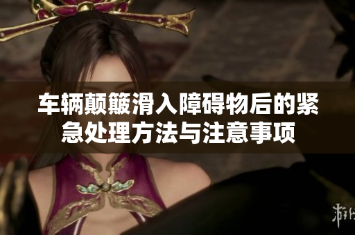 车辆颠簸滑入障碍物后的紧急处理方法与注意事项
