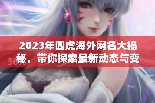 2023年四虎海外网名大揭秘，带你探索最新动态与变化