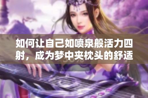 如何让自己如喷泉般活力四射，成为梦中夹枕头的舒适源泉