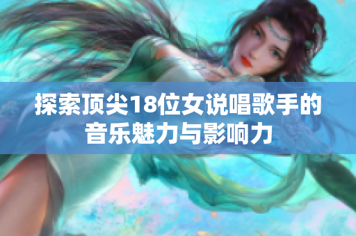 探索顶尖18位女说唱歌手的音乐魅力与影响力