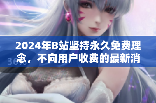 2024年B站坚持永久免费理念，不向用户收费的最新消息