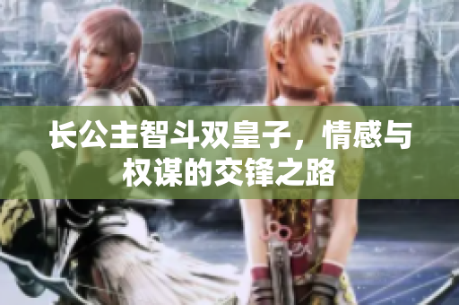 长公主智斗双皇子，情感与权谋的交锋之路