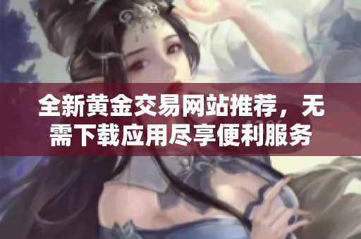 全新黄金交易网站推荐，无需下载应用尽享便利服务