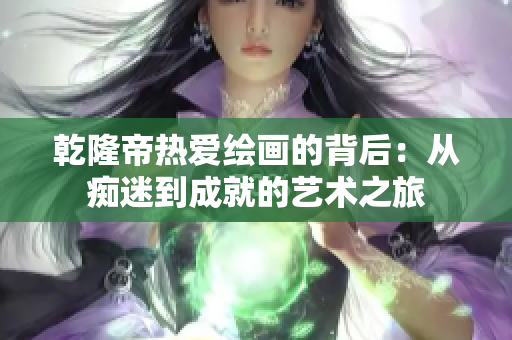 乾隆帝热爱绘画的背后：从痴迷到成就的艺术之旅