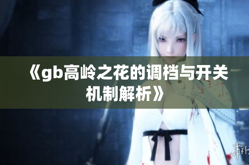 《gb高岭之花的调档与开关机制解析》