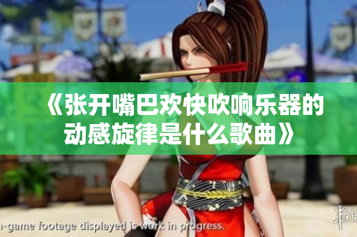 《张开嘴巴欢快吹响乐器的动感旋律是什么歌曲》
